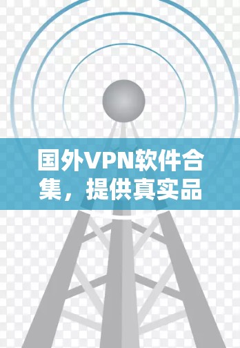 国外VPN软件合集，提供真实品牌客户端的下载链接和简介。以下是一些可靠的安全VPN软件推荐