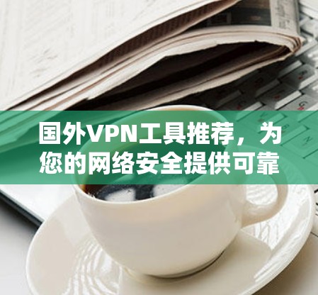 国外VPN工具推荐，为您的网络安全提供可靠保障