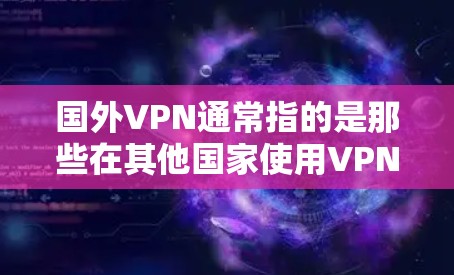 国外VPN通常指的是那些在其他国家使用VPN服务的用户。VPN是用于加密传输网络，以保护数据的安全性。国外VPN通常是指在其他国家使用VPN服务的用户，而非指VPN服务本身