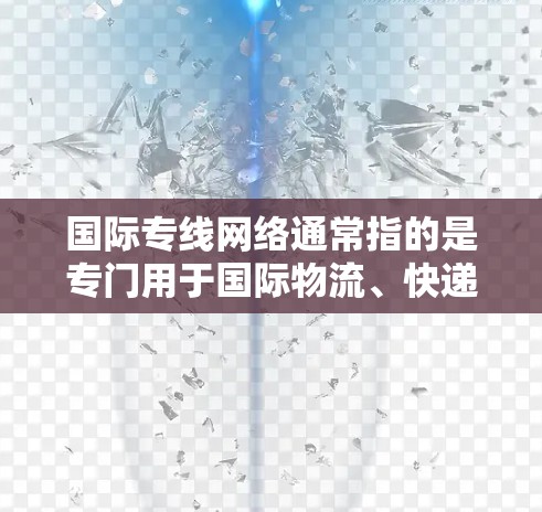 国际专线网络通常指的是专门用于国际物流、快递、国际电话通信或网络连接的服务。以下是关于国际专线网络的一些关键信息