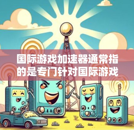 国际游戏加速器通常指的是专门针对国际游戏产业的软件或工具，用于加速游戏的加载速度，提升用户体验。这些工具通常能够支持多种国际游戏格式，优化硬件配置，提供本地化服务，帮助玩家更快完成游戏任务