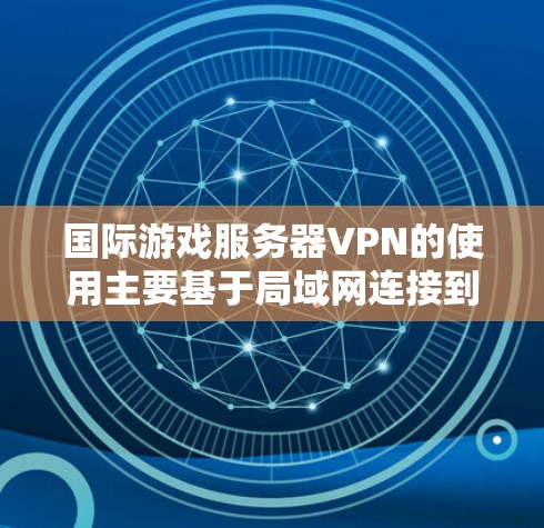 国际游戏服务器VPN的使用主要基于局域网连接到本地服务器，通过VPN实现本地连接。以下是详细的问题和解决方案