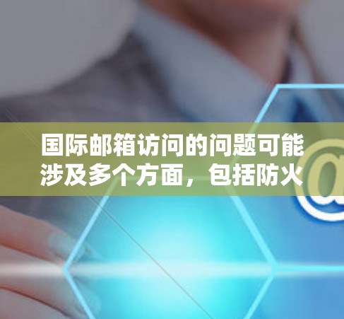 国际邮箱访问的问题可能涉及多个方面，包括防火墙设置、VPN连接、服务器访问权限等。以下是一些常见的问题及其解决方案