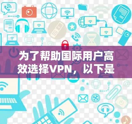 为了帮助国际用户高效选择VPN，以下是一些综合考虑的因素和推荐策略