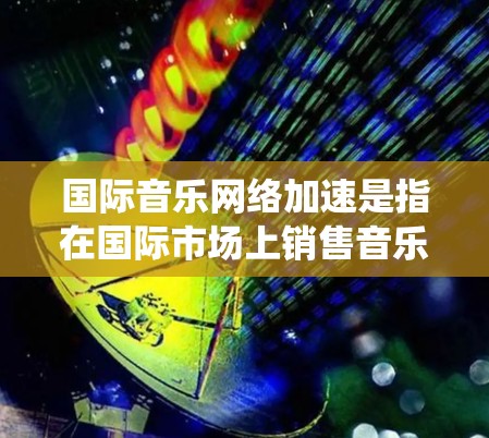 国际音乐网络加速是指在国际市场上销售音乐的平台或系统，通过加速技术提高音乐传播速度和质量。加速技术通常包括网络加速、流媒体编辑、延迟补偿、延迟校正等方法，以确保音乐在国际市场的传播更加流畅和高质量