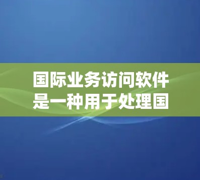 国际业务访问软件是一种用于处理国际间业务连接的软件，主要包括翻译管理、控制和监控功能模块。以下是对该软件的系统性介绍
