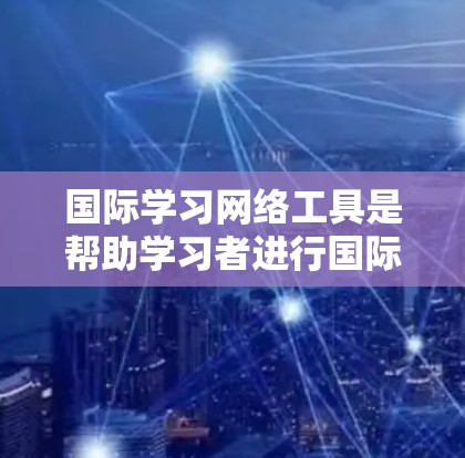 国际学习网络工具是帮助学习者进行国际语言学习的工具，提供了多种方法来提升语言能力。以下是一些常用的工具及其功能