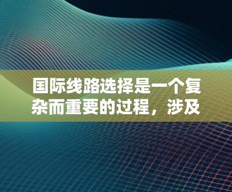 国际线路选择是一个复杂而重要的过程，涉及多个因素和决策。以下是一个结构化的指南，帮助用户明确需求并做出明智的选择