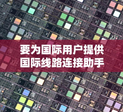 要为国际用户提供国际线路连接助手，可以参考以下步骤和方法