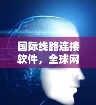 国际线路连接软件，全球网络管理的必备工具