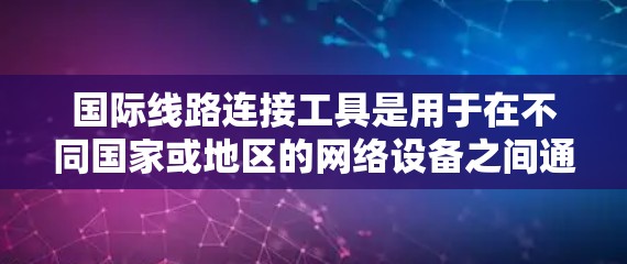 国际线路连接工具是用于在不同国家或地区的网络设备之间通信的工具，主要功能包括国际网关（IGW）的配置、路由表管理以及安全设置。以下是详细的步骤和信息