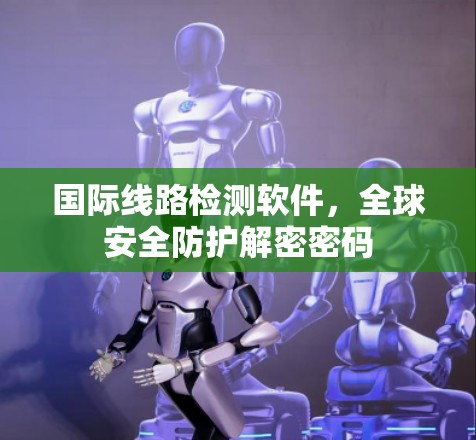 国际线路检测软件，全球安全防护解密密码
