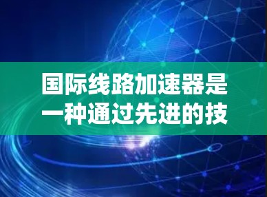 国际线路加速器是一种通过先进的技术和信息化管理手段，加速国际铁路网络运行的系统。它旨在提高铁路运输效率和成本，促进国际合作和交通优化。以下是关于国际线路加速器的详细信息