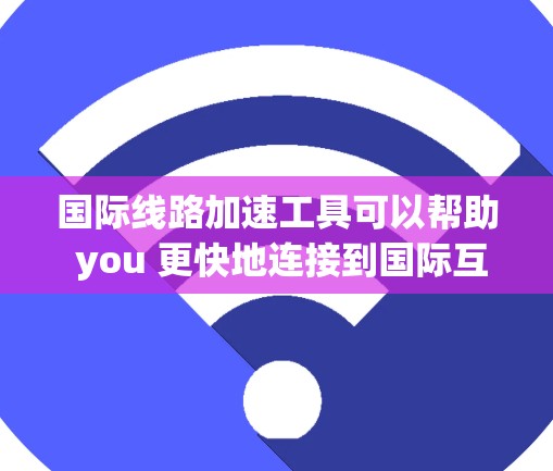 国际线路加速工具可以帮助 you 更快地连接到国际互联网，特别是在地理限制或网络条件不佳的情况下。以下是一些常用的国际线路加速工具