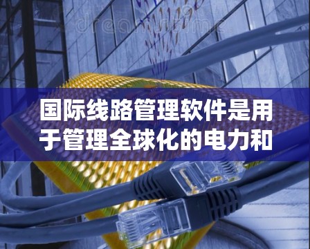 国际线路管理软件是用于管理全球化的电力和通信系统中的国际线路的系统，主要包括PLC、PLCPlus、SCADA和网络管理软件。以下是它们的特点、功能、市场应用以及潜在挑战的详细分析