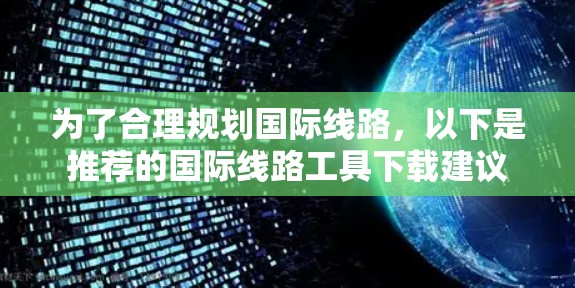 为了合理规划国际线路，以下是推荐的国际线路工具下载建议