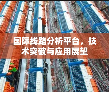国际线路分析平台，技术突破与应用展望