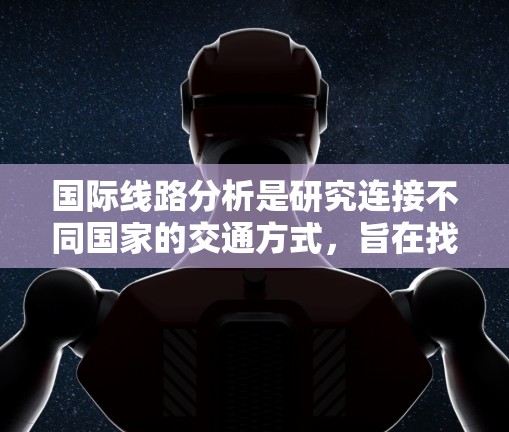国际线路分析是研究连接不同国家的交通方式，旨在找到最经济、最高效和最安全的运输方案。以下是分析国际线路的关键步骤和因素
