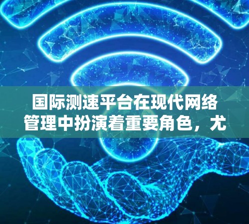 国际测速平台在现代网络管理中扮演着重要角色，尤其在测试和优化网络性能方面。以下是关于国际测速平台的详细总结