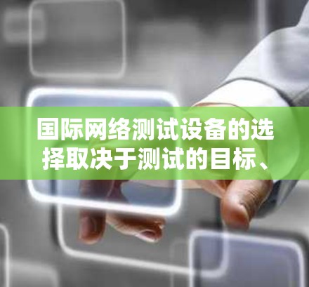 国际网络测试设备的选择取决于测试的目标、延迟范围、分辨率以及功率需求。以下是根据这些因素综合推荐的测试设备