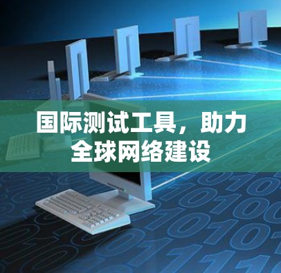 国际测试工具，助力全球网络建设