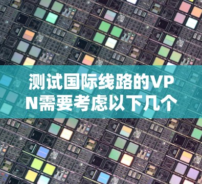 测试国际线路的VPN需要考虑以下几个方面