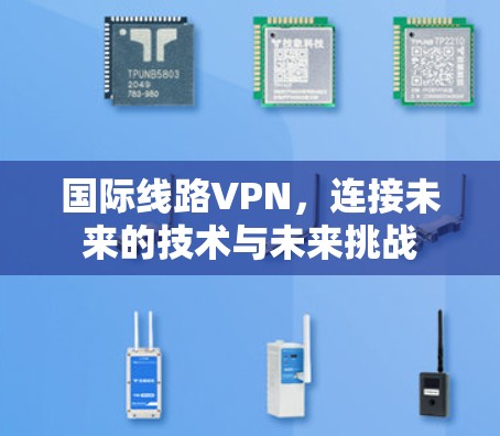 国际线路VPN，连接未来的技术与未来挑战