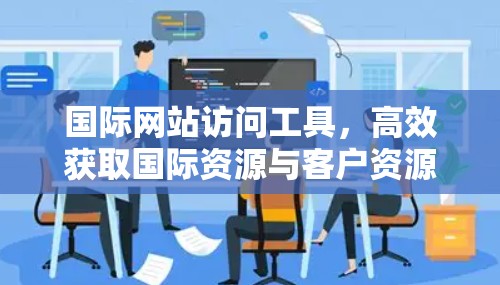 国际网站访问工具，高效获取国际资源与客户资源