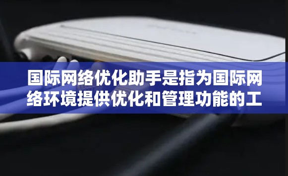 国际网络优化助手是指为国际网络环境提供优化和管理功能的工具。这些助手通常用于处理国际网络中的各种挑战，包括防火墙设置、VPN安全、流量分析、网络管理等。以下是一些常见的国际网络优化助手及其用途
