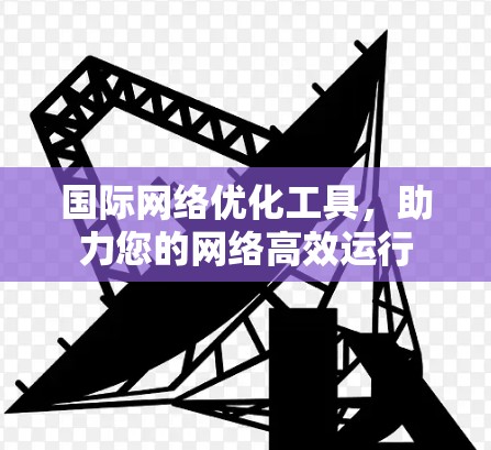 国际网络优化工具，助力您的网络高效运行