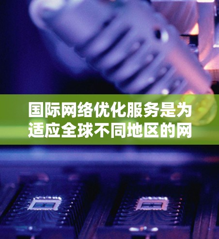 国际网络优化服务是为适应全球不同地区的网络需求而设计的，旨在提高网络性能、响应速度和访问效率。以下是该领域的主要内容和优化措施的总结
