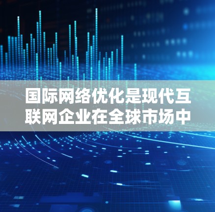 国际网络优化是现代互联网企业在全球市场中提高服务质量、提升用户体验的重要技术。以下是一些关于国际网络优化的详细内容和技巧