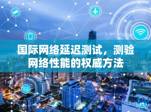 国际网络延迟测试，测验网络性能的权威方法