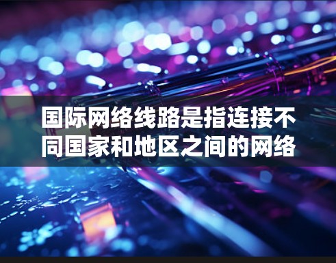 国际网络线路是指连接不同国家和地区之间的网络，涉及多个国家的网络设备、兼容性、数据传输、管理、法律、安全等多个方面。以下是对国际网络线路的详细分析