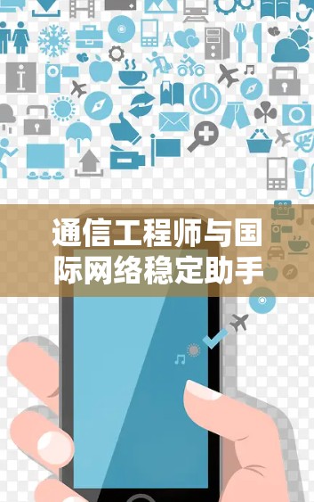 通信工程师与国际网络稳定助手，技术与应用的结合