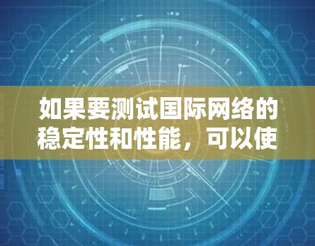 如果要测试国际网络的稳定性和性能，可以使用以下工具和方法来评估网络连接的稳定性。以下是一些常用的工具和方法