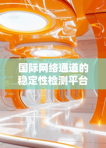 国际网络通道的稳定性检测平台是评估和优化国际网络基础设施的重要工具，主要用于确保数据传输的稳定性和可靠性。以下是对该主题的详细分析和总结
