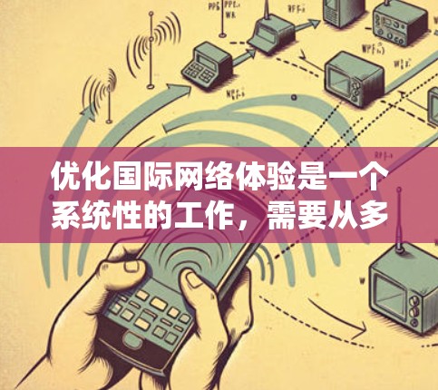 优化国际网络体验是一个系统性的工作，需要从多个方面入手。以下是一个有条理的优化步骤指南