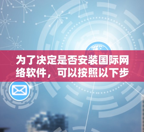 为了决定是否安装国际网络软件，可以按照以下步骤进行评估