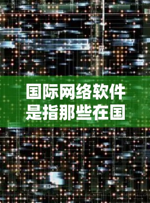 国际网络软件是指那些在国际上广泛使用的网络工具，旨在帮助用户进行各种网络操作，如聊天、文件传输、游戏等。这些软件通常适用于不同国家和地区，用户可以根据自己的需求和习惯选择适合的工具