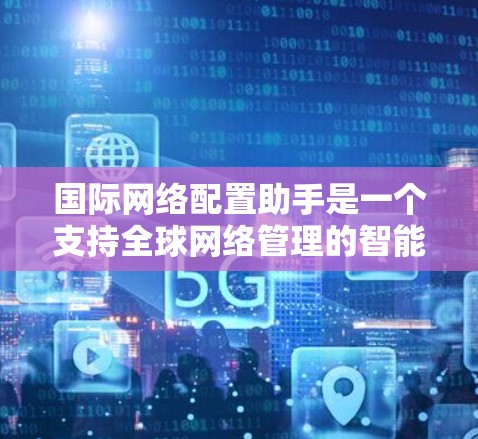 国际网络配置助手是一个支持全球网络管理的智能工具，帮助管理员高效管理国际网路、设备、接口和设备类型。以下是该工具的主要功能和使用指南