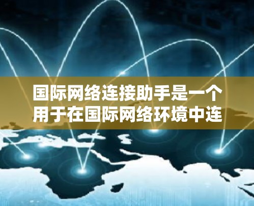 国际网络连接助手是一个用于在国际网络环境中连接网络设备或服务的工具。它通常支持不同的网络地区，如美国、欧洲、亚洲等。以下是一些可能的国际网络连接助手的使用方法和步骤
