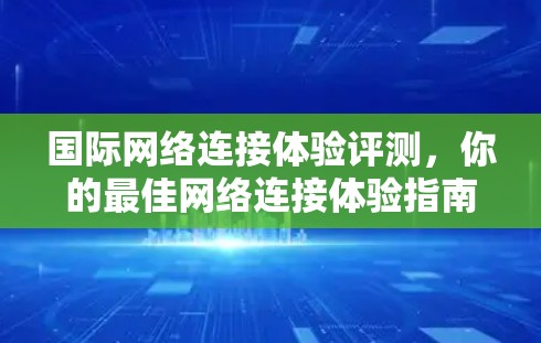 国际网络连接体验评测，你的最佳网络连接体验指南