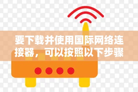 要下载并使用国际网络连接器，可以按照以下步骤进行