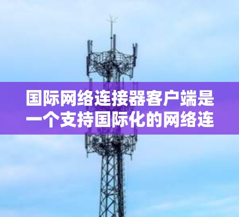 国际网络连接器客户端是一个支持国际化的网络连接工具，旨在为用户提供更灵活和通用的网络管理功能。以下是对其的主要特点、功能、使用方法以及常见问题的详细介绍