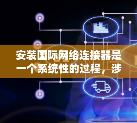 安装国际网络连接器是一个系统性的过程，涉及多个步骤和注意事项。以下是一个详细的指南，帮助您顺利完成安装