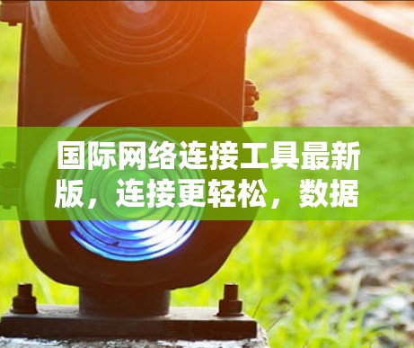 国际网络连接工具最新版，连接更轻松，数据更安全