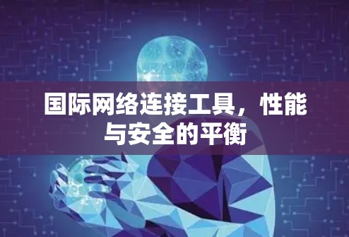 国际网络连接工具，性能与安全的平衡