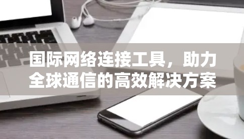 国际网络连接工具，助力全球通信的高效解决方案