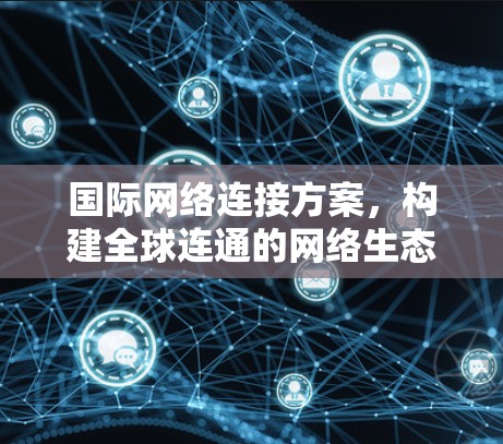 国际网络连接方案，构建全球连通的网络生态